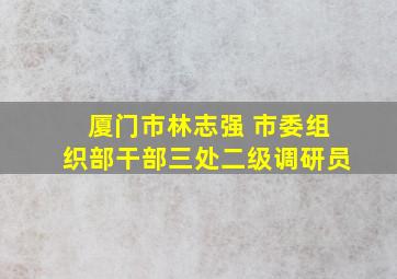 厦门市林志强 市委组织部干部三处二级调研员